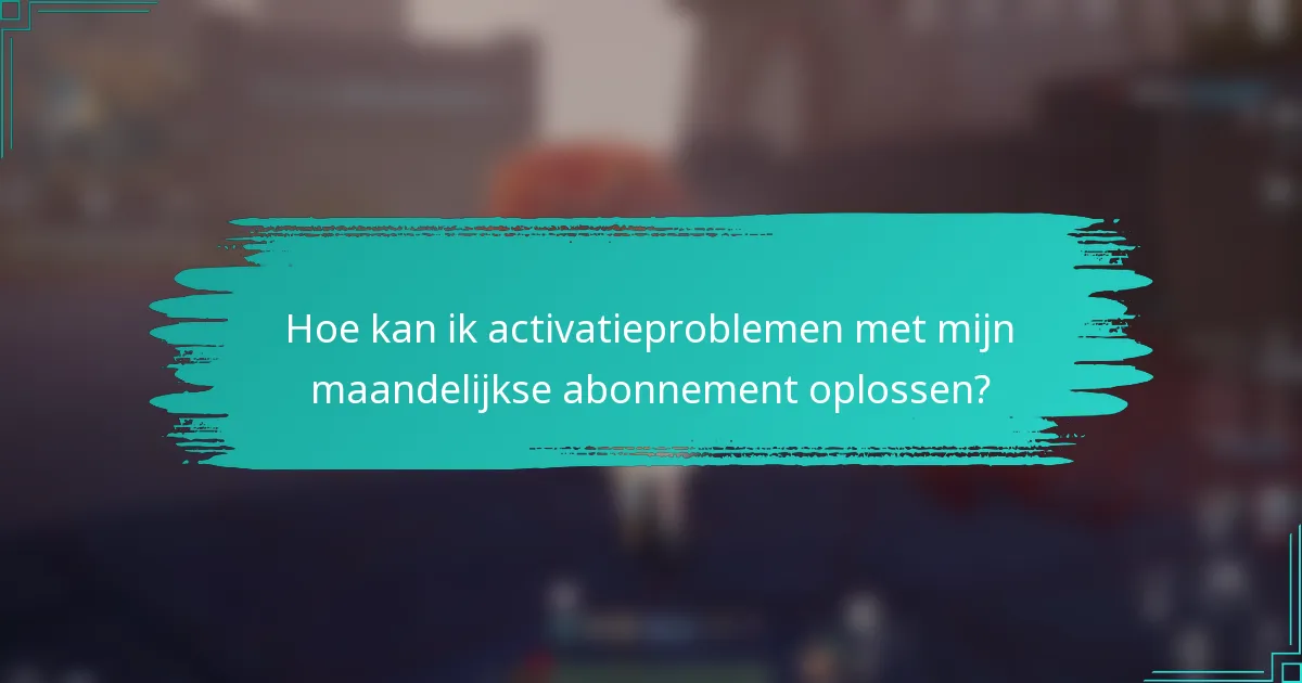 Hoe kan ik activatieproblemen met mijn maandelijkse abonnement oplossen?