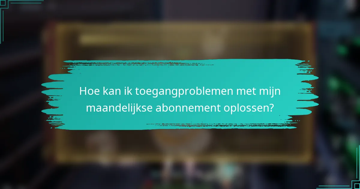 Hoe kan ik toegangproblemen met mijn maandelijkse abonnement oplossen?