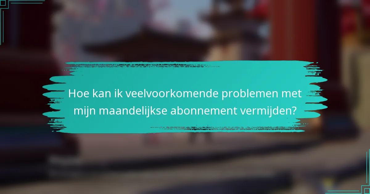 Hoe kan ik veelvoorkomende problemen met mijn maandelijkse abonnement vermijden?