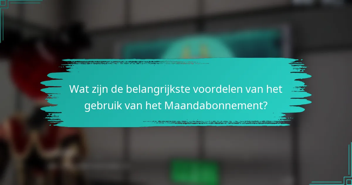 Wat zijn de belangrijkste voordelen van het gebruik van het Maandabonnement?