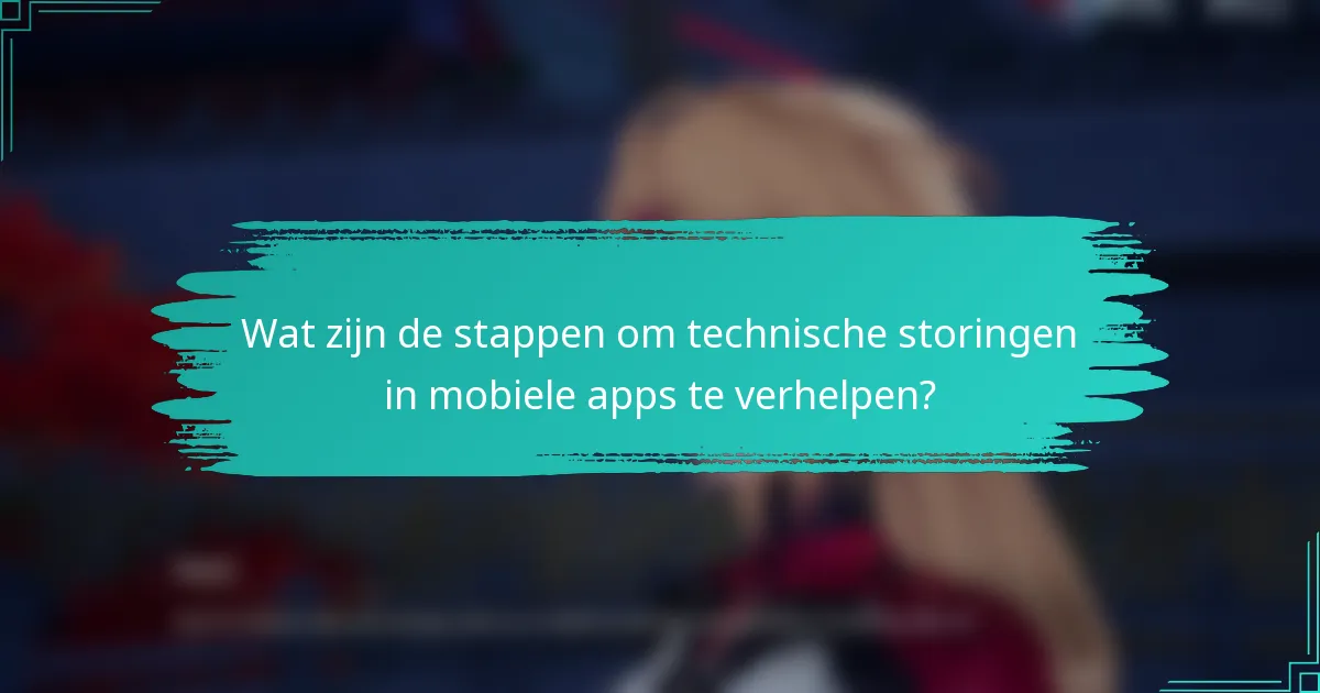 Wat zijn de stappen om technische storingen in mobiele apps te verhelpen?