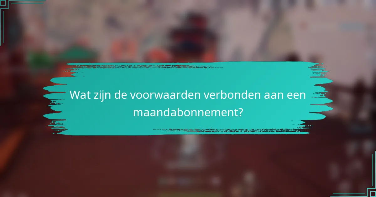 Wat zijn de voorwaarden verbonden aan een maandabonnement?