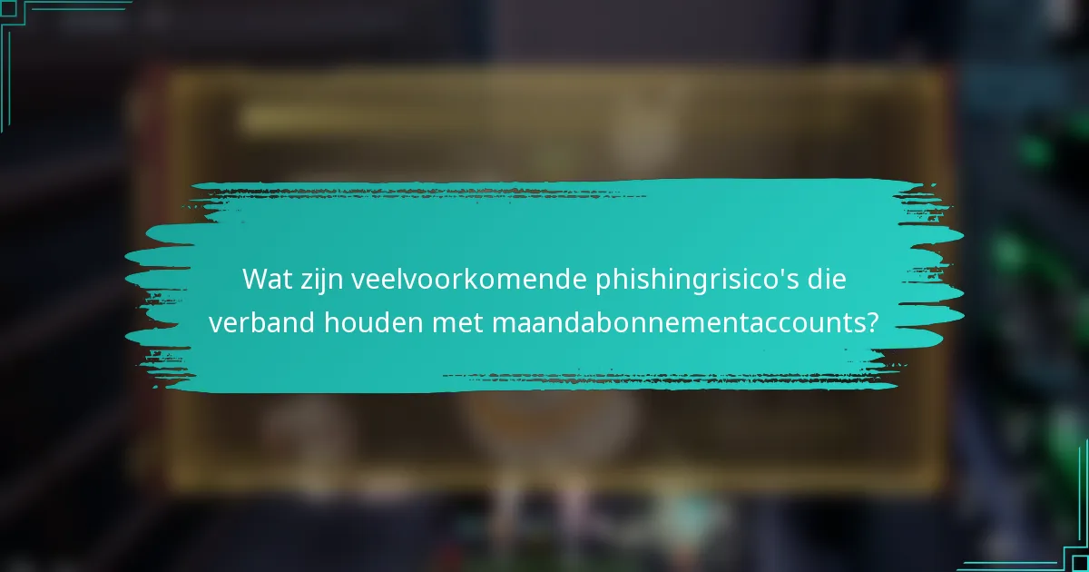 Wat zijn veelvoorkomende phishingrisico's die verband houden met maandabonnementaccounts?