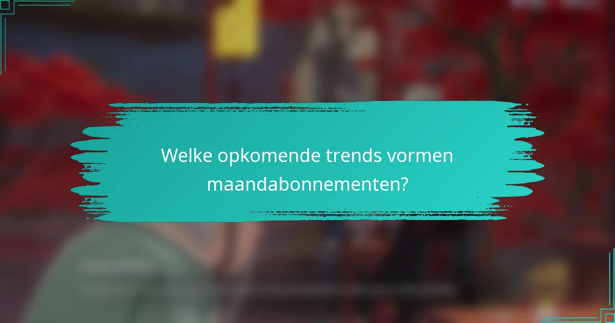 Welke opkomende trends vormen maandabonnementen?