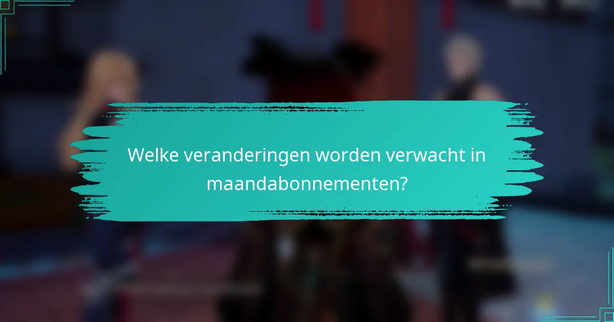 Welke veranderingen worden verwacht in maandabonnementen?